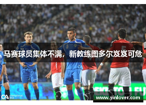 马赛球员集体不满,新教练图多尔岌岌可危